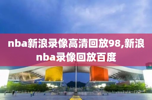 nba新浪录像高清回放98,新浪nba录像回放百度