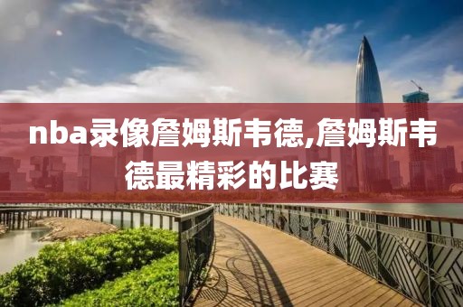 nba录像詹姆斯韦德,詹姆斯韦德最精彩的比赛
