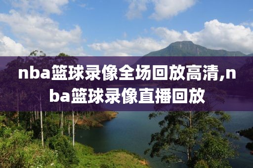 nba篮球录像全场回放高清,nba篮球录像直播回放