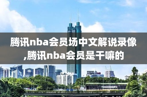 腾讯nba会员场中文解说录像,腾讯nba会员是干嘛的