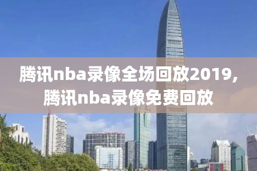 腾讯nba录像全场回放2019,腾讯nba录像免费回放