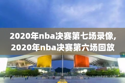 2020年nba决赛第七场录像,2020年nba决赛第六场回放