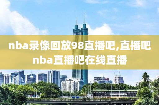 nba录像回放98直播吧,直播吧nba直播吧在线直播