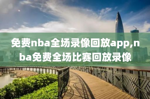 免费nba全场录像回放app,nba免费全场比赛回放录像