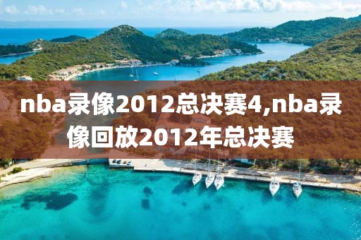 nba录像2012总决赛4,nba录像回放2012年总决赛