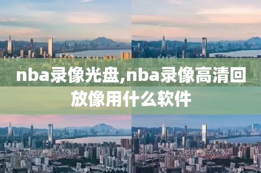 nba录像光盘,nba录像高清回放像用什么软件