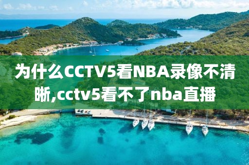 为什么CCTV5看NBA录像不清晰,cctv5看不了nba直播