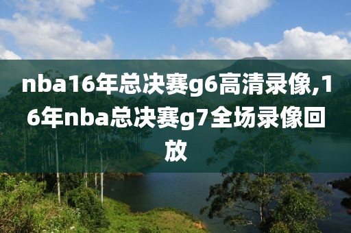 nba16年总决赛g6高清录像,16年nba总决赛g7全场录像回放