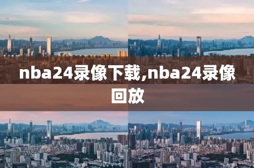 nba24录像下载,nba24录像回放