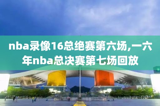 nba录像16总绝赛第六场,一六年nba总决赛第七场回放