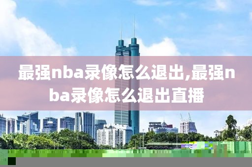 最强nba录像怎么退出,最强nba录像怎么退出直播