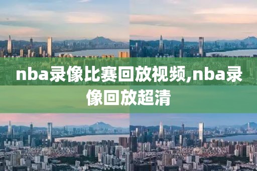 nba录像比赛回放视频,nba录像回放超清