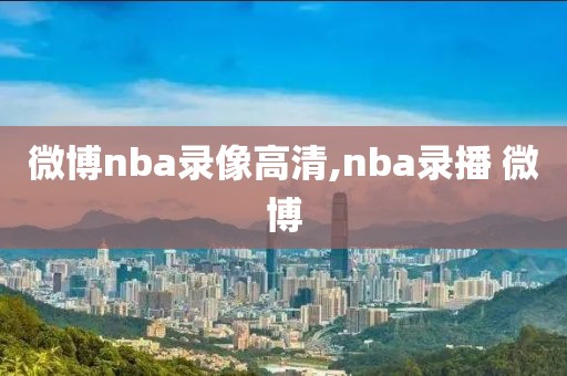 微博nba录像高清,nba录播 微博