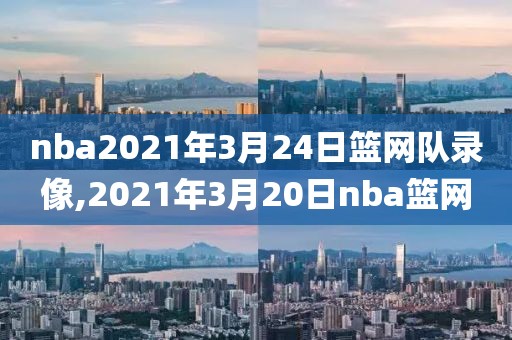 nba2021年3月24日篮网队录像,2021年3月20日nba篮网