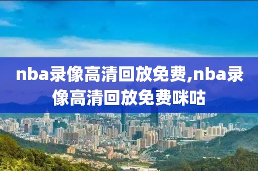 nba录像高清回放免费,nba录像高清回放免费咪咕