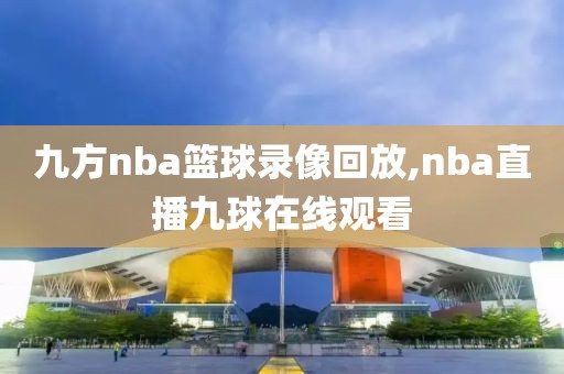 九方nba篮球录像回放,nba直播九球在线观看