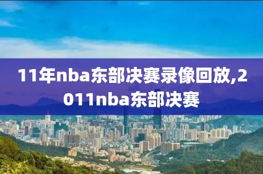 11年nba东部决赛录像回放,2011nba东部决赛