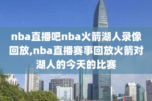 nba直播吧nba火箭湖人录像回放,nba直播赛事回放火箭对湖人的今天的比赛