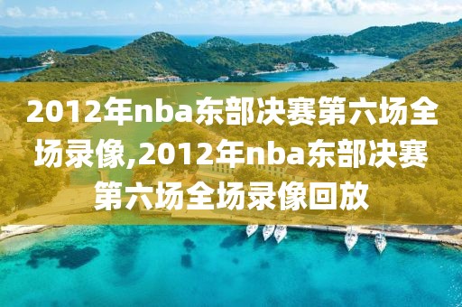 2012年nba东部决赛第六场全场录像,2012年nba东部决赛第六场全场录像回放