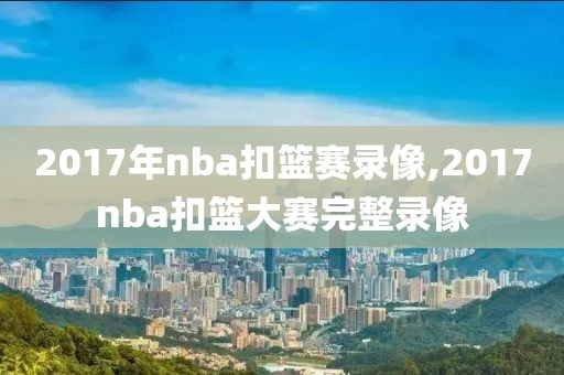 2017年nba扣篮赛录像,2017nba扣篮大赛完整录像