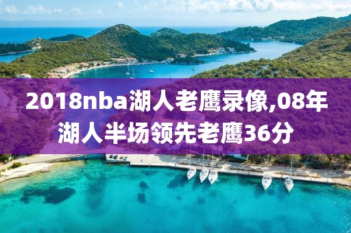 2018nba湖人老鹰录像,08年湖人半场领先老鹰36分