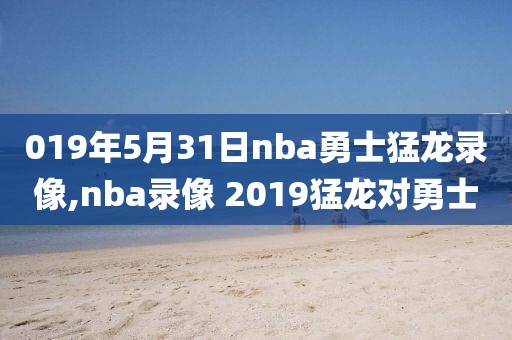 019年5月31日nba勇士猛龙录像,nba录像 2019猛龙对勇士