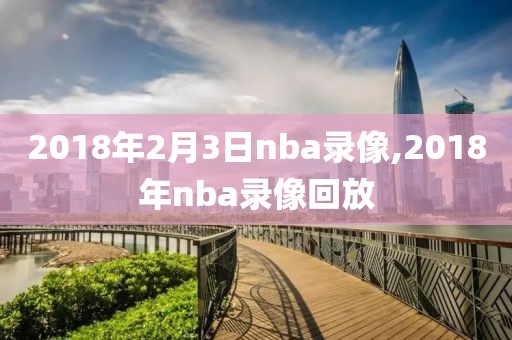 2018年2月3日nba录像,2018年nba录像回放