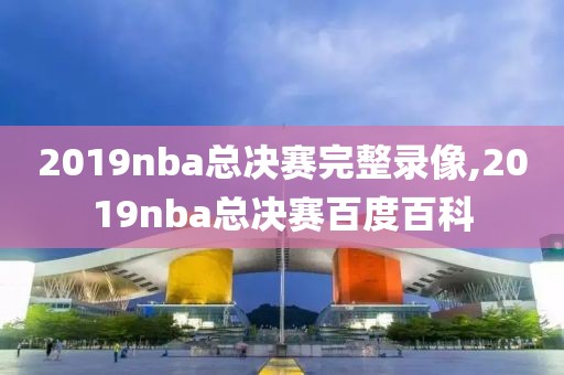 2019nba总决赛完整录像,2019nba总决赛百度百科