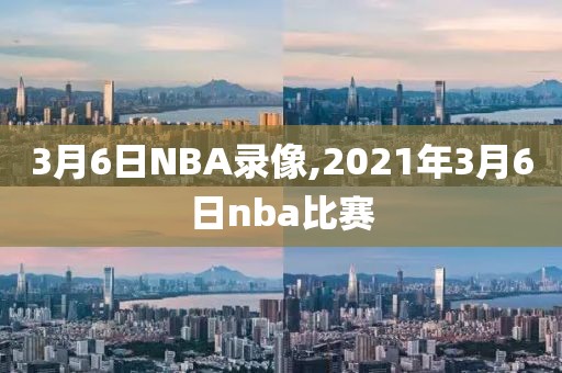 3月6日NBA录像,2021年3月6日nba比赛