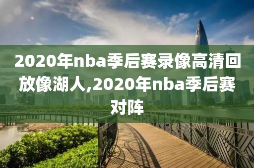 2020年nba季后赛录像高清回放像湖人,2020年nba季后赛对阵