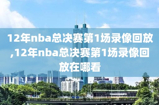 12年nba总决赛第1场录像回放,12年nba总决赛第1场录像回放在哪看