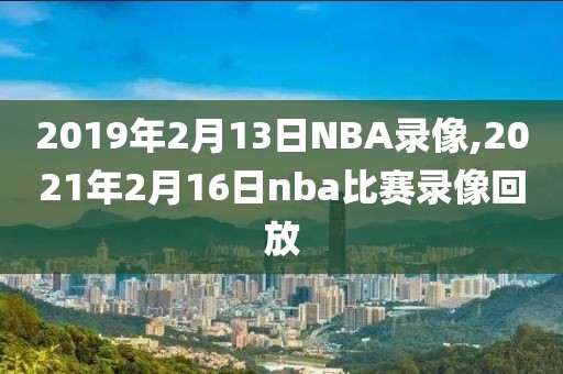 2019年2月13日NBA录像,2021年2月16日nba比赛录像回放