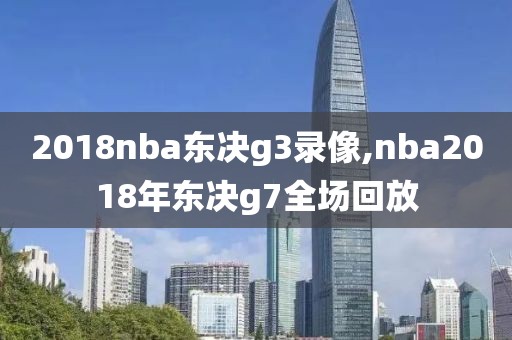 2018nba东决g3录像,nba2018年东决g7全场回放