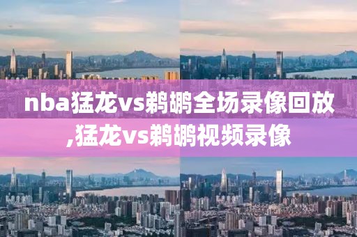 nba猛龙vs鹈鹕全场录像回放,猛龙vs鹈鹕视频录像