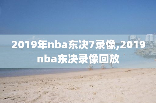 2019年nba东决7录像,2019nba东决录像回放