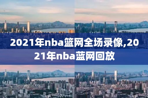 2021年nba篮网全场录像,2021年nba蓝网回放