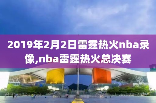 2019年2月2日雷霆热火nba录像,nba雷霆热火总决赛