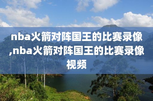 nba火箭对阵国王的比赛录像,nba火箭对阵国王的比赛录像视频