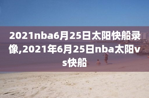 2021nba6月25日太阳快船录像,2021年6月25日nba太阳vs快船