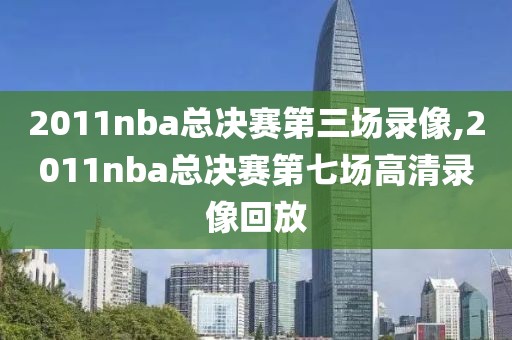 2011nba总决赛第三场录像,2011nba总决赛第七场高清录像回放