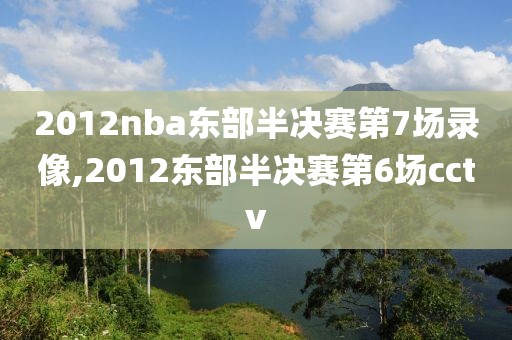 2012nba东部半决赛第7场录像,2012东部半决赛第6场cctv