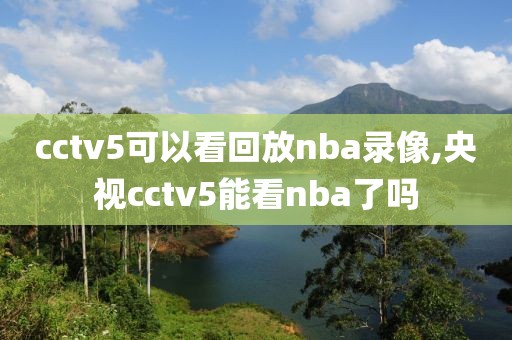 cctv5可以看回放nba录像,央视cctv5能看nba了吗