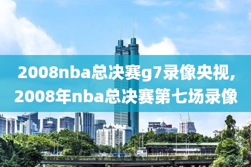 2008nba总决赛g7录像央视,2008年nba总决赛第七场录像