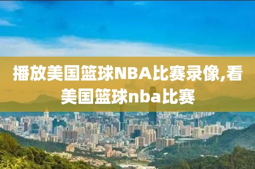 播放美国篮球NBA比赛录像,看美国篮球nba比赛