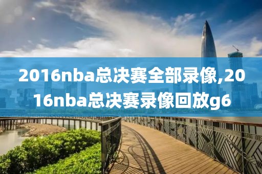 2016nba总决赛全部录像,2016nba总决赛录像回放g6