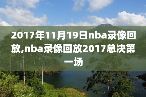 2017年11月19日nba录像回放,nba录像回放2017总决第一场