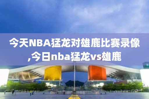 今天NBA猛龙对雄鹿比赛录像,今日nba猛龙vs雄鹿