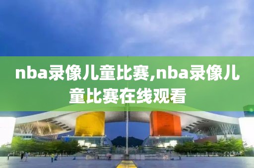 nba录像儿童比赛,nba录像儿童比赛在线观看