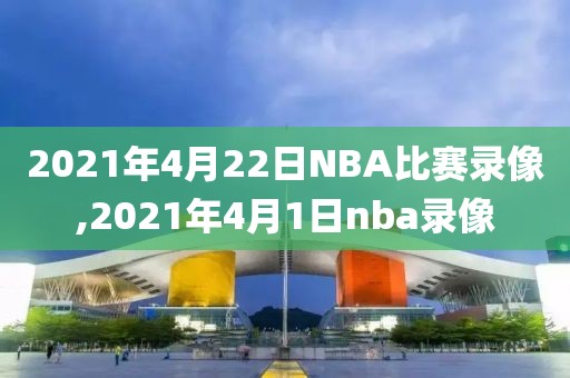 2021年4月22日NBA比赛录像,2021年4月1日nba录像