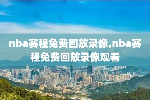 nba赛程免费回放录像,nba赛程免费回放录像观看